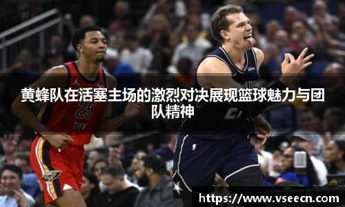 黄蜂队在活塞主场的激烈对决展现篮球魅力与团队精神