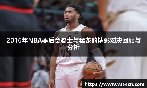 2016年NBA季后赛骑士与猛龙的精彩对决回顾与分析
