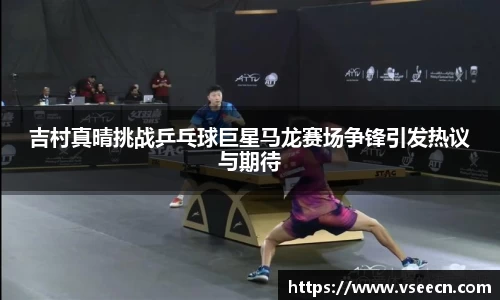 吉村真晴挑战乒乓球巨星马龙赛场争锋引发热议与期待
