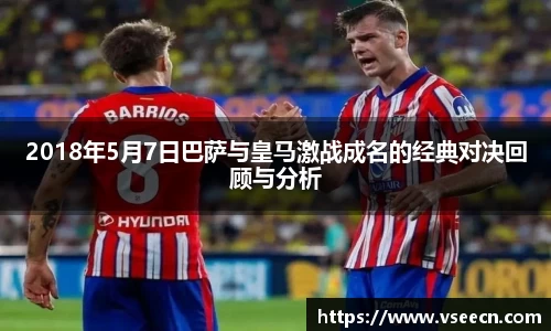 2018年5月7日巴萨与皇马激战成名的经典对决回顾与分析