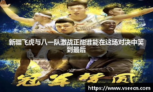 新疆飞虎与八一队激战正酣谁能在这场对决中笑到最后