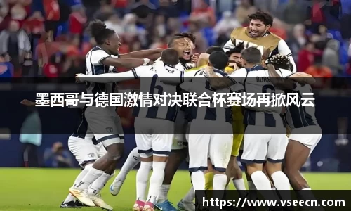 墨西哥与德国激情对决联合杯赛场再掀风云