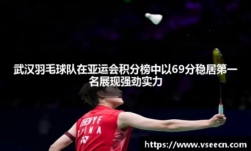 武汉羽毛球队在亚运会积分榜中以69分稳居第一名展现强劲实力