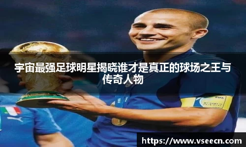 宇宙最强足球明星揭晓谁才是真正的球场之王与传奇人物