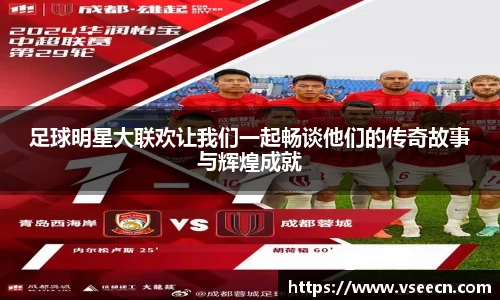 足球明星大联欢让我们一起畅谈他们的传奇故事与辉煌成就